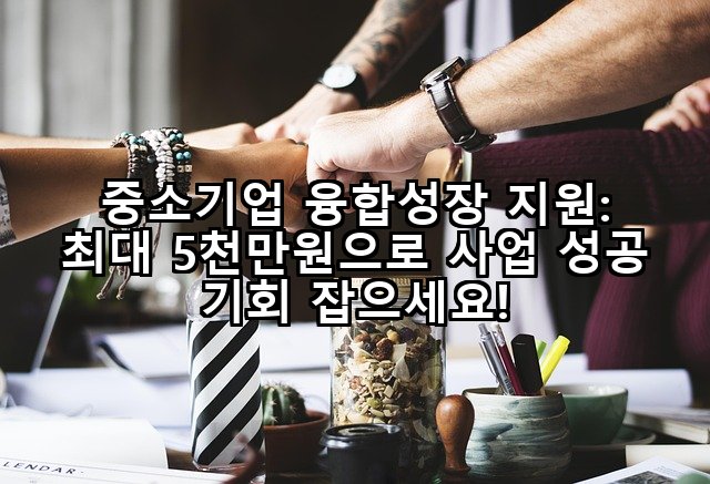 중소기업 융합성장 지원: 최대 5천만원으로 사업 성공 기회 잡으세요!